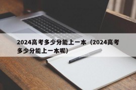 2024高考多少分能上一本（2024高考多少分能上一本呢）