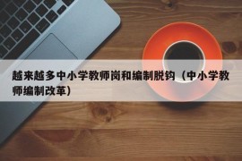 越来越多中小学教师岗和编制脱钩（中小学教师编制改革）