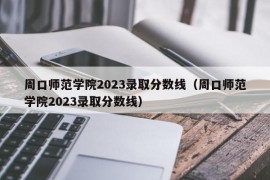 周口师范学院2023录取分数线（周口师范学院2023录取分数线）