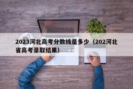 2023河北高考分数线是多少（202河北省高考录取结果）