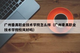 广州番禺职业技术学院怎么样（广州番禺职业技术学院校风好吗）