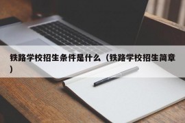 铁路学校招生条件是什么（铁路学校招生简章）