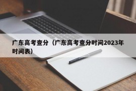 广东高考查分（广东高考查分时间2023年时间表）