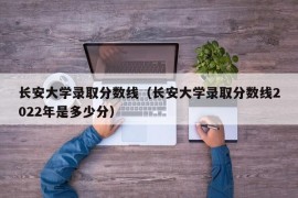 长安大学录取分数线（长安大学录取分数线2022年是多少分）