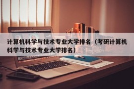 计算机科学与技术专业大学排名（考研计算机科学与技术专业大学排名）