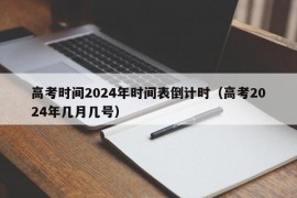 高考时间2024年时间表倒计时（高考2024年几月几号）