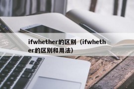 ifwhether的区别（ifwhether的区别和用法）