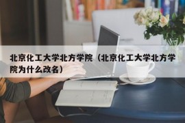 北京化工大学北方学院（北京化工大学北方学院为什么改名）