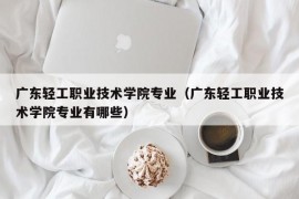 广东轻工职业技术学院专业（广东轻工职业技术学院专业有哪些）