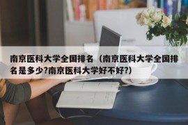 南京医科大学全国排名（南京医科大学全国排名是多少?南京医科大学好不好?）