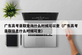 广东高考录取查询什么时候可以查（广东高考录取信息什么时候可查）