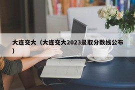 大连交大（大连交大2023录取分数线公布）