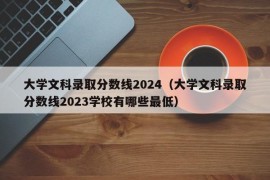 大学文科录取分数线2024（大学文科录取分数线2023学校有哪些最低）