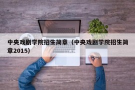 中央戏剧学院招生简章（中央戏剧学院招生简章2015）