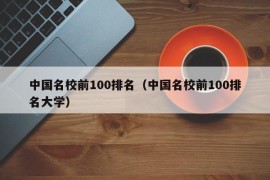 中国名校前100排名（中国名校前100排名大学）