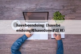 havebeendoing（havebeendoing和havedone的区别）