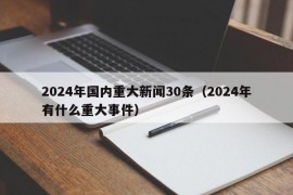 2024年国内重大新闻30条（2024年有什么重大事件）