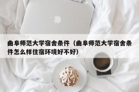 曲阜师范大学宿舍条件（曲阜师范大学宿舍条件怎么样住宿环境好不好）