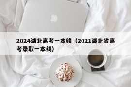 2024湖北高考一本线（2021湖北省高考录取一本线）