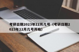 考研日期2023年12月几号（考研日期2023年12月几号开始）