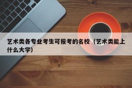 艺术类各专业考生可报考的名校（艺术类能上什么大学）