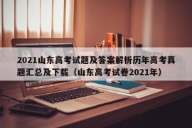 2021山东高考试题及答案解析历年高考真题汇总及下载（山东高考试卷2021年）