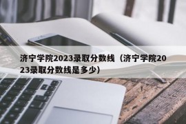 济宁学院2023录取分数线（济宁学院2023录取分数线是多少）