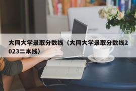 大同大学录取分数线（大同大学录取分数线2023二本线）