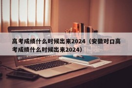 高考成绩什么时候出来2024（安徽对口高考成绩什么时候出来2024）