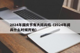 2024年国庆节有大阅兵吗（2024年阅兵什么时候开始）