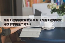 湖南工程学院应用技术学院（湖南工程学院应用技术学院是二本吗）