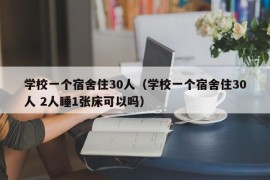 学校一个宿舍住30人（学校一个宿舍住30人 2人睡1张床可以吗）