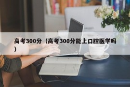 高考300分（高考300分能上口腔医学吗）