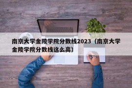 南京大学金陵学院分数线2023（南京大学金陵学院分数线这么高）