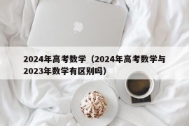 2024年高考数学（2024年高考数学与2023年数学有区别吗）