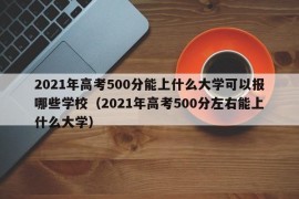 2021年高考500分能上什么大学可以报哪些学校（2021年高考500分左右能上什么大学）