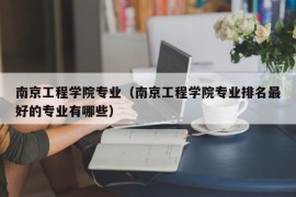 南京工程学院专业（南京工程学院专业排名最好的专业有哪些）