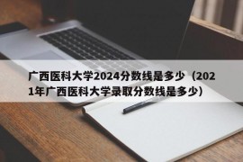 广西医科大学2024分数线是多少（2021年广西医科大学录取分数线是多少）