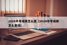 2024中考成绩怎么查（2024中考成绩怎么查询）