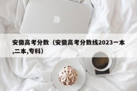 安徽高考分数（安徽高考分数线2023一本,二本,专科）