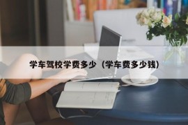 学车驾校学费多少（学车费多少钱）