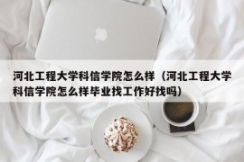 河北工程大学科信学院怎么样（河北工程大学科信学院怎么样毕业找工作好找吗）