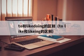 to和likedoing的区别（to like和likeing的区别）