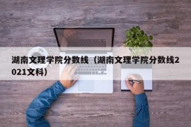 湖南文理学院分数线（湖南文理学院分数线2021文科）