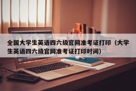 全国大学生英语四六级官网准考证打印（大学生英语四六级官网准考证打印时间）