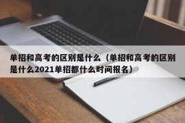 单招和高考的区别是什么（单招和高考的区别是什么2021单招都什么时间报名）