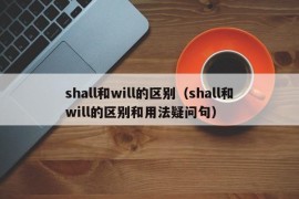 shall和will的区别（shall和will的区别和用法疑问句）