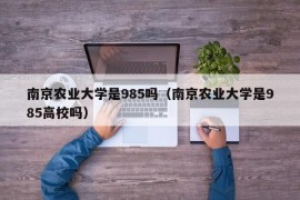 南京农业大学是985吗（南京农业大学是985高校吗）