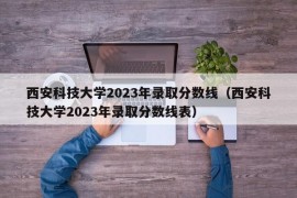 西安科技大学2023年录取分数线（西安科技大学2023年录取分数线表）