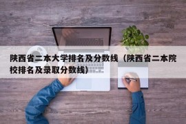 陕西省二本大学排名及分数线（陕西省二本院校排名及录取分数线）